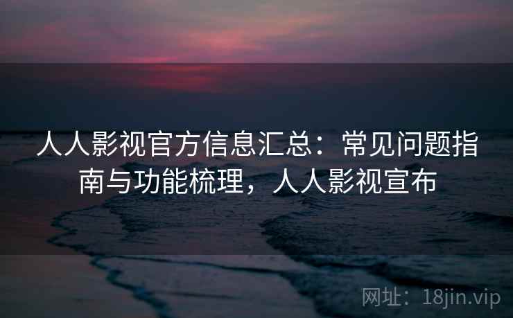 人人影视官方信息汇总：常见问题指南与功能梳理，人人影视宣布
