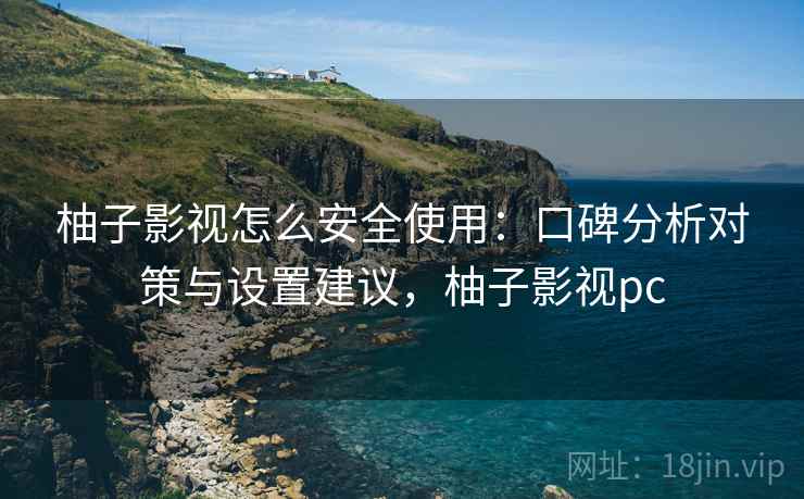 柚子影视怎么安全使用:口碑分析对策与设置建议,柚子影视pc 柚子影视怎么安全使用:口碑分析对策与设置建议,柚子影视pc