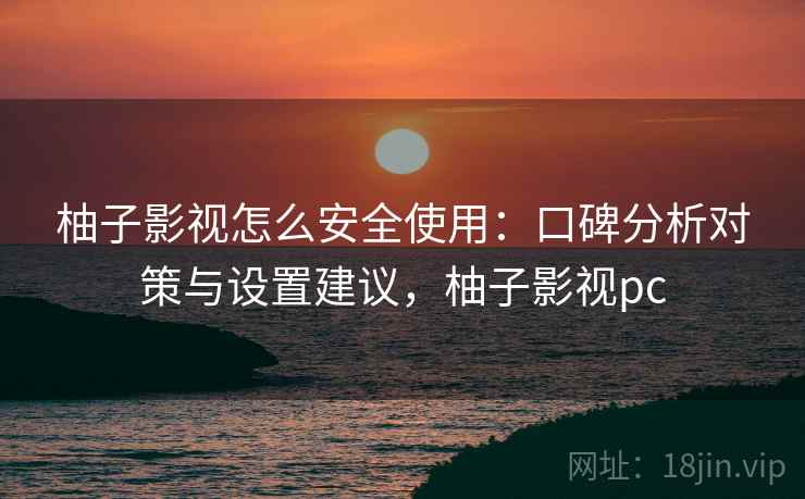 柚子影视怎么安全使用:口碑分析对策与设置建议,柚子影视pc 柚子影视怎么安全使用:口碑分析对策与设置建议,柚子影视pc