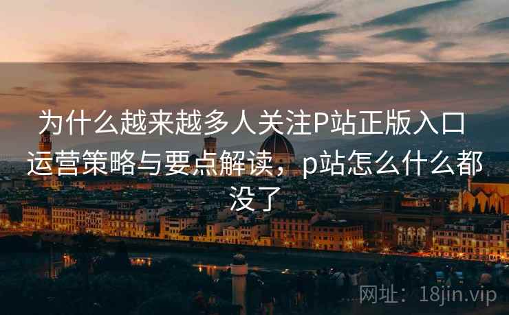 为什么越来越多人关注P站正版入口 运营策略与要点解读,p站怎么什么都没了 为什么越来越多人关注P站正版入口 运营策略与要点解读,p站怎么什么都没了