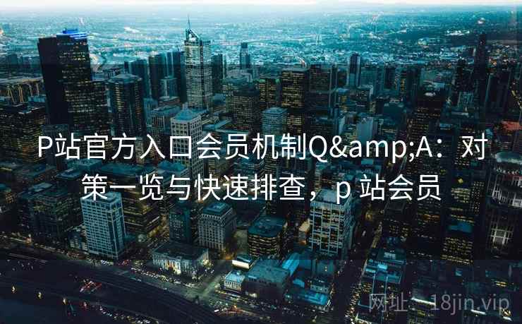 P站官方入口会员机制Q&A:对策一览与快速排查,p 站会员 P站官方入口会员机制Q&A:对策一览与快速排查,p 站会员
