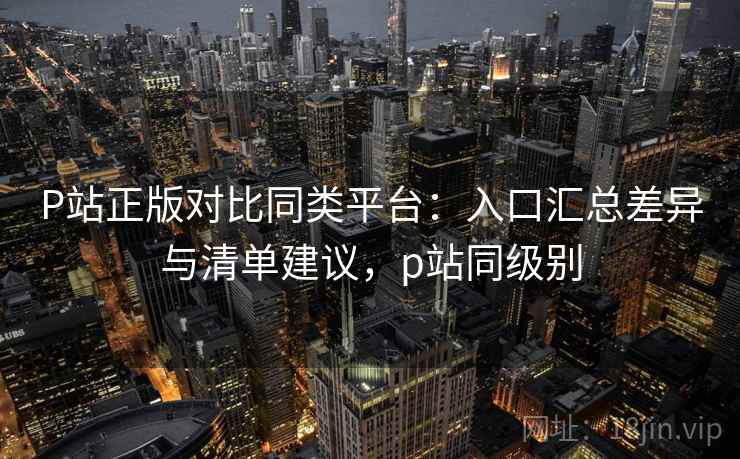 P站正版对比同类平台:入口汇总差异与清单建议,p站同级别 P站正版对比同类平台:入口汇总差异与清单建议,p站同级别