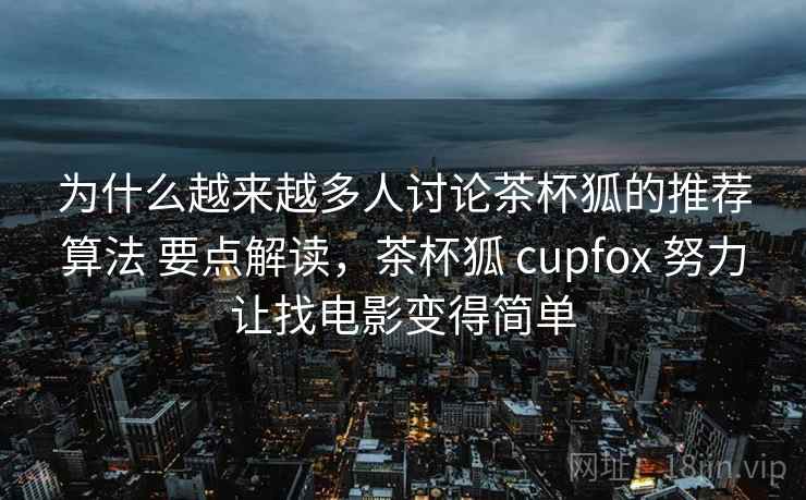 为什么越来越多人讨论茶杯狐的推荐算法 要点解读,茶杯狐 cupfox 努力让找电影变得简单 为什么越来越多人讨论茶杯狐的推荐算法 要点解读,茶杯狐 cupfox 努力让找电影变得简单