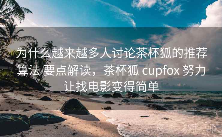 为什么越来越多人讨论茶杯狐的推荐算法 要点解读,茶杯狐 cupfox 努力让找电影变得简单 为什么越来越多人讨论茶杯狐的推荐算法 要点解读,茶杯狐 cupfox 努力让找电影变得简单