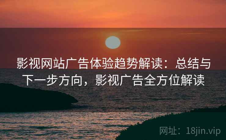 影视网站广告体验趋势解读:总结与下一步方向,影视广告全方位解读 影视网站广告体验趋势解读:总结与下一步方向,影视广告全方位解读