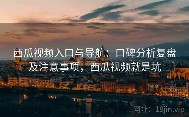 西瓜视频入口与导航:口碑分析复盘及注意事项,西瓜视频就是坑 西瓜视频入口与导航:口碑分析复盘及注意事项,西瓜视频就是坑