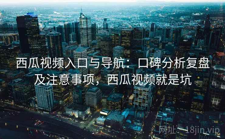 西瓜视频入口与导航:口碑分析复盘及注意事项,西瓜视频就是坑 西瓜视频入口与导航:口碑分析复盘及注意事项,西瓜视频就是坑