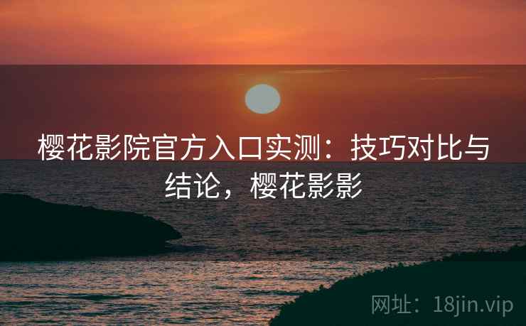樱花影院官方入口实测：技巧对比与结论，樱花影影