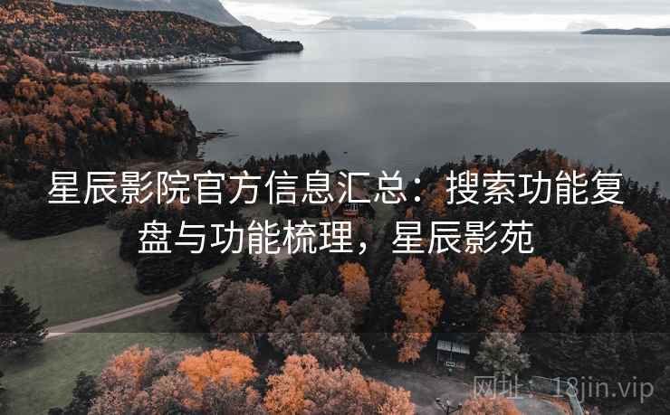 星辰影院官方信息汇总:搜索功能复盘与功能梳理,星辰影苑 星辰影院官方信息汇总:搜索功能复盘与功能梳理,星辰影苑