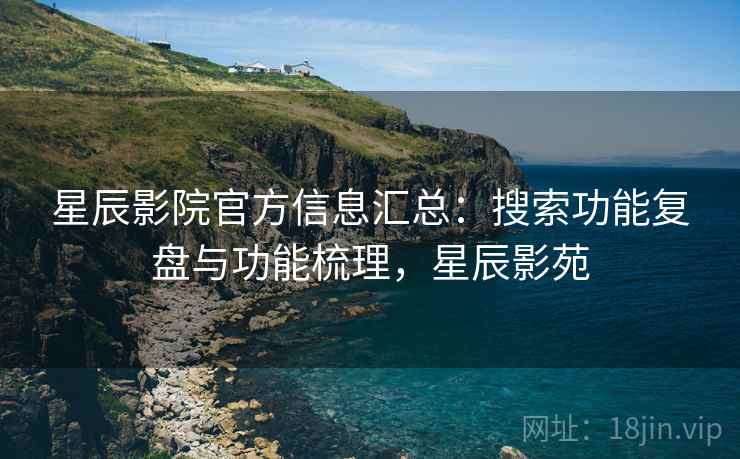 星辰影院官方信息汇总:搜索功能复盘与功能梳理,星辰影苑 星辰影院官方信息汇总:搜索功能复盘与功能梳理,星辰影苑