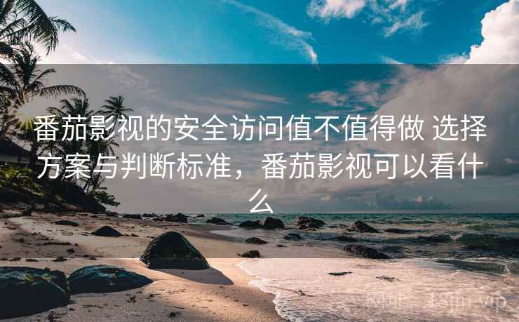 番茄影视的安全访问值不值得做 选择方案与判断标准,番茄影视可以看什么 番茄影视的安全访问值不值得做 选择方案与判断标准,番茄影视可以看什么