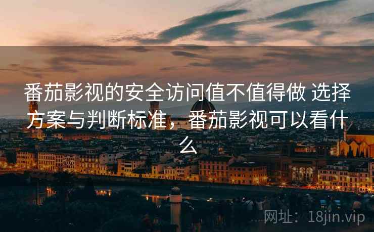 番茄影视的安全访问值不值得做 选择方案与判断标准,番茄影视可以看什么 番茄影视的安全访问值不值得做 选择方案与判断标准,番茄影视可以看什么