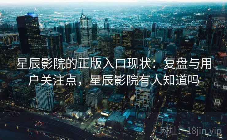 星辰影院的正版入口现状：复盘与用户关注点，星辰影院有人知道吗