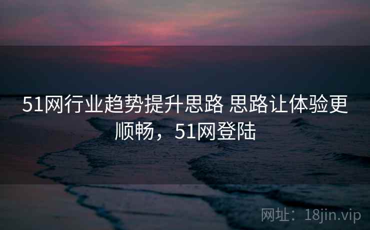 51网行业趋势提升思路 思路让体验更顺畅，51网登陆