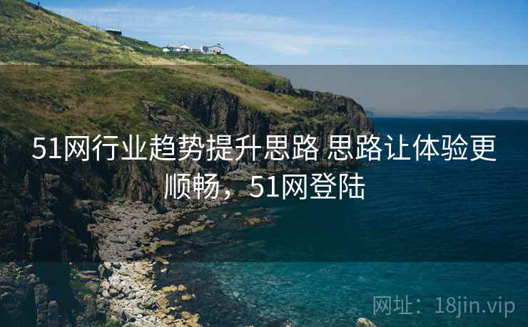 51网行业趋势提升思路 思路让体验更顺畅，51网登陆
