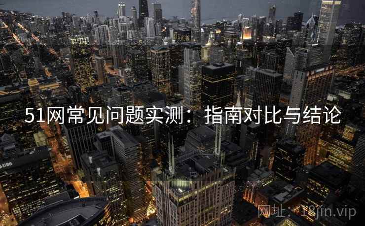 51网常见问题实测：指南对比与结论