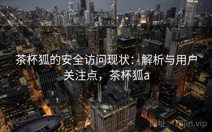 茶杯狐的安全访问现状:解析与用户关注点,茶杯狐a 茶杯狐的安全访问现状:解析与用户关注点,茶杯狐a