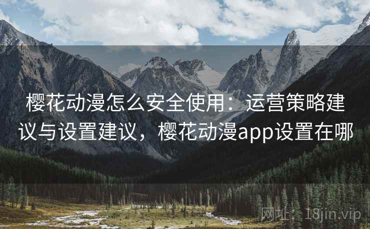 樱花动漫怎么安全使用:运营策略建议与设置建议,樱花动漫app设置在哪 樱花动漫怎么安全使用:运营策略建议与设置建议,樱花动漫app设置在哪