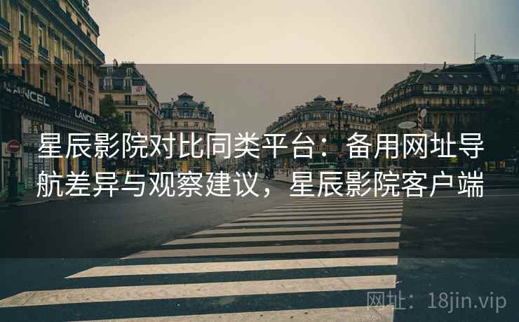 星辰影院对比同类平台：备用网址导航差异与观察建议，星辰影院客户端