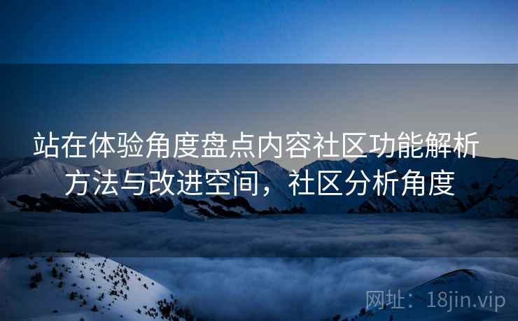 站在体验角度盘点内容社区功能解析 方法与改进空间,社区分析角度 站在体验角度盘点内容社区功能解析 方法与改进空间,社区分析角度