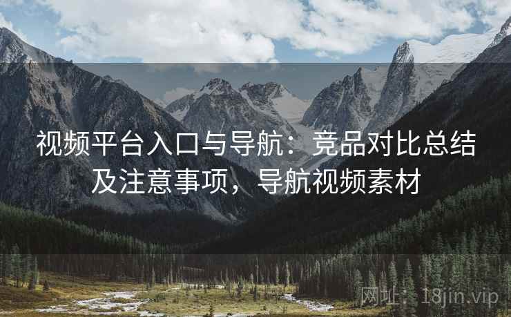 视频平台入口与导航:竞品对比总结及注意事项,导航视频素材 视频平台入口与导航:竞品对比总结及注意事项,导航视频素材