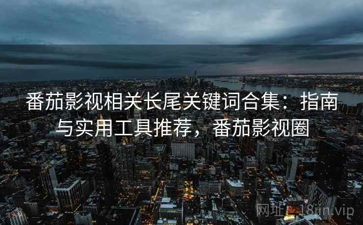番茄影视相关长尾关键词合集:指南与实用工具推荐,番茄影视圈 番茄影视相关长尾关键词合集:指南与实用工具推荐,番茄影视圈