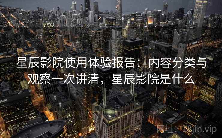 星辰影院使用体验报告：内容分类与观察一次讲清，星辰影院是什么