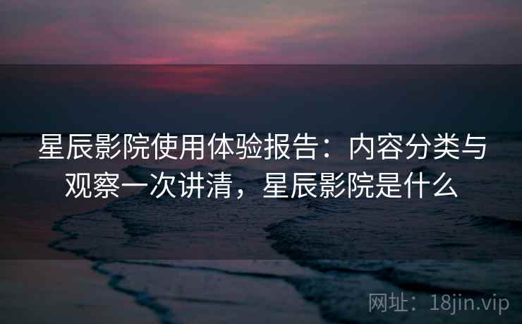 星辰影院使用体验报告：内容分类与观察一次讲清，星辰影院是什么