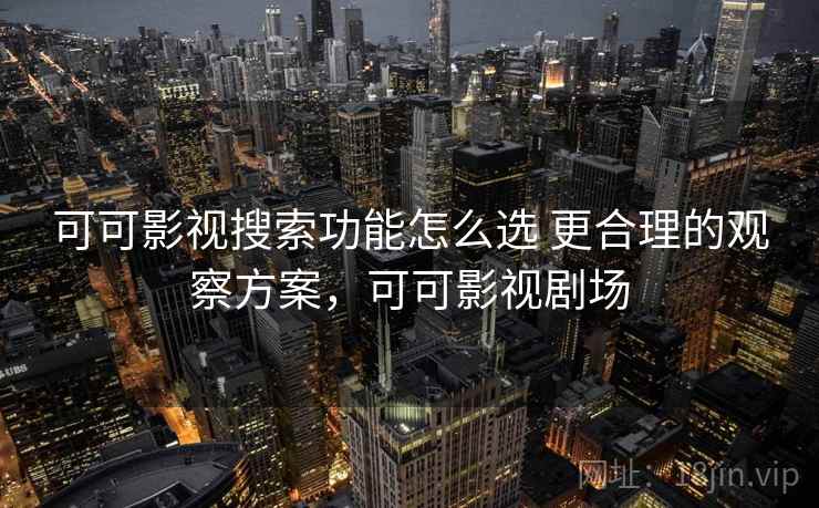 可可影视搜索功能怎么选 更合理的观察方案,可可影视剧场 可可影视搜索功能怎么选 更合理的观察方案,可可影视剧场