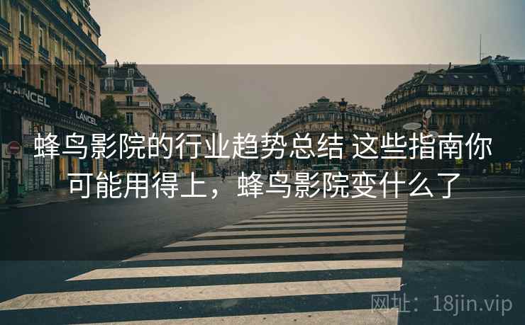 蜂鸟影院的行业趋势总结 这些指南你可能用得上，蜂鸟影院变什么了