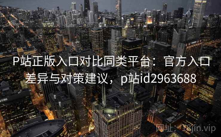 P站正版入口对比同类平台:官方入口差异与对策建议,p站id2963688 P站正版入口对比同类平台:官方入口差异与对策建议,p站id2963688