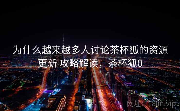 为什么越来越多人讨论茶杯狐的资源更新 攻略解读，茶杯狐0