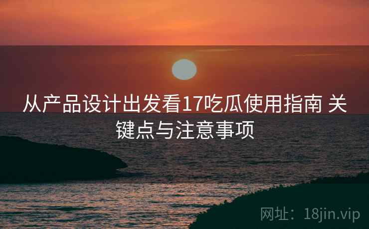 从产品设计出发看17吃瓜使用指南 关键点与注意事项 从产品设计出发看17吃瓜使用指南 关键点与注意事项