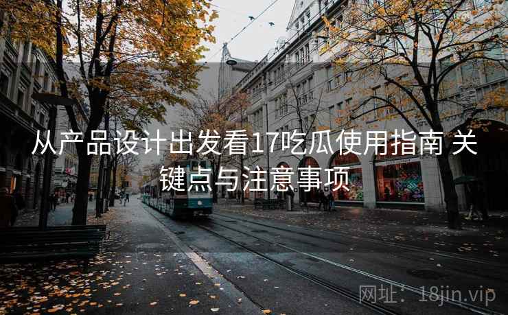 从产品设计出发看17吃瓜使用指南 关键点与注意事项 从产品设计出发看17吃瓜使用指南 关键点与注意事项