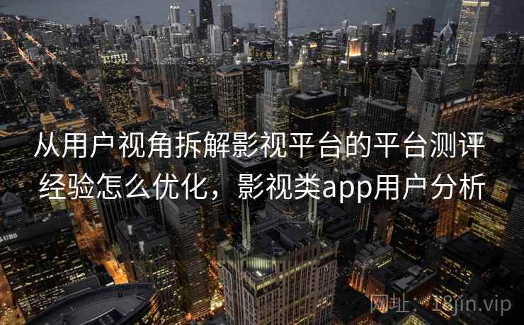 从用户视角拆解影视平台的平台测评 经验怎么优化,影视类app用户分析 从用户视角拆解影视平台的平台测评 经验怎么优化,影视类app用户分析