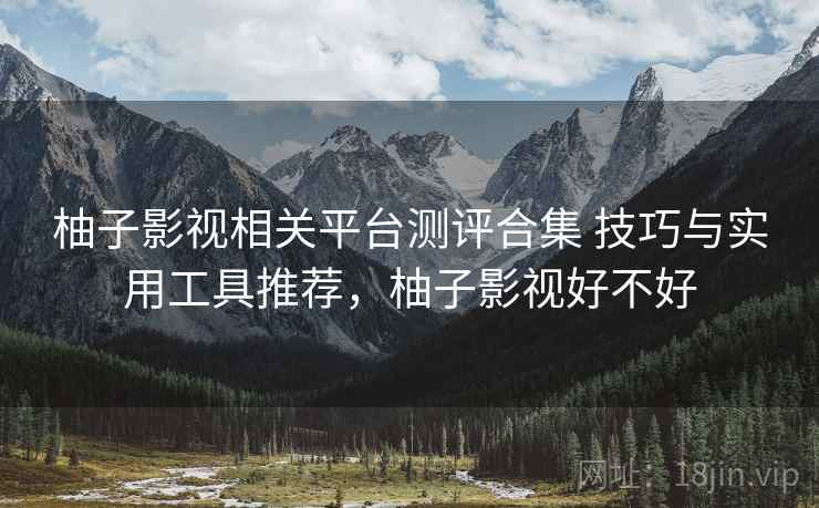 柚子影视相关平台测评合集 技巧与实用工具推荐，柚子影视好不好