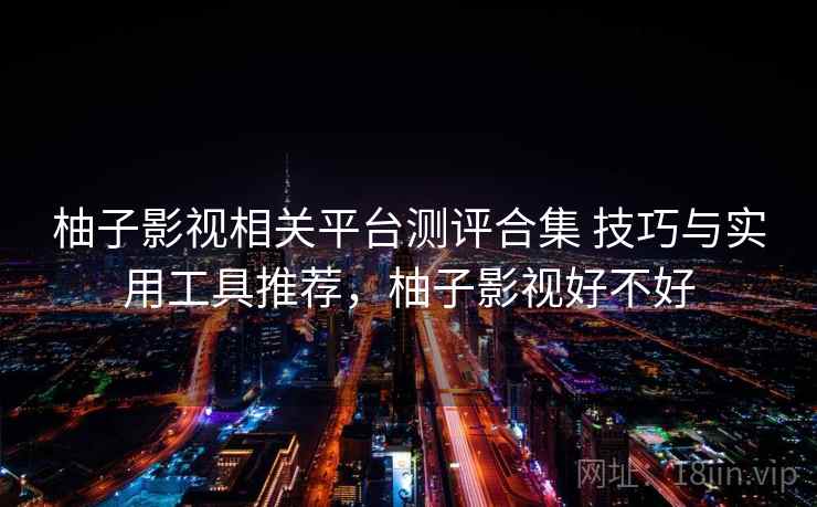 柚子影视相关平台测评合集 技巧与实用工具推荐，柚子影视好不好