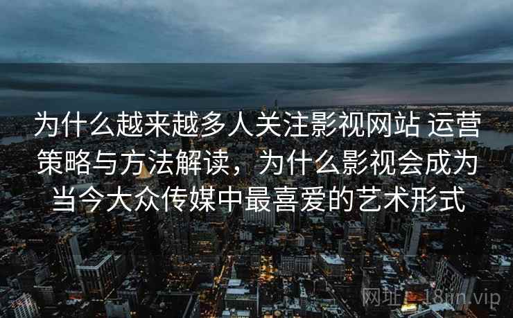 为什么越来越多人关注影视网站 运营策略与方法解读，为什么影视会成为当今大众传媒中最喜爱的艺术形式