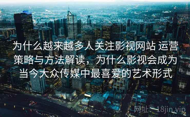 为什么越来越多人关注影视网站 运营策略与方法解读，为什么影视会成为当今大众传媒中最喜爱的艺术形式