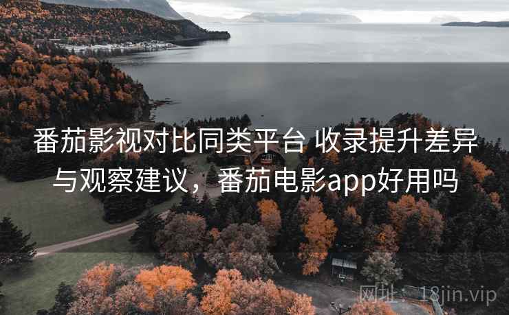 番茄影视对比同类平台 收录提升差异与观察建议,番茄电影app好用吗 番茄影视对比同类平台 收录提升差异与观察建议,番茄电影app好用吗