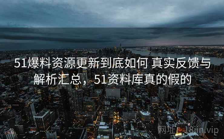 51爆料资源更新到底如何 真实反馈与解析汇总，51资料库真的假的