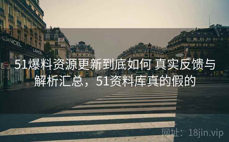 51爆料资源更新到底如何 真实反馈与解析汇总，51资料库真的假的