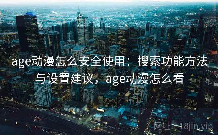 age动漫怎么安全使用:搜索功能方法与设置建议,age动漫怎么看 age动漫怎么安全使用:搜索功能方法与设置建议,age动漫怎么看
