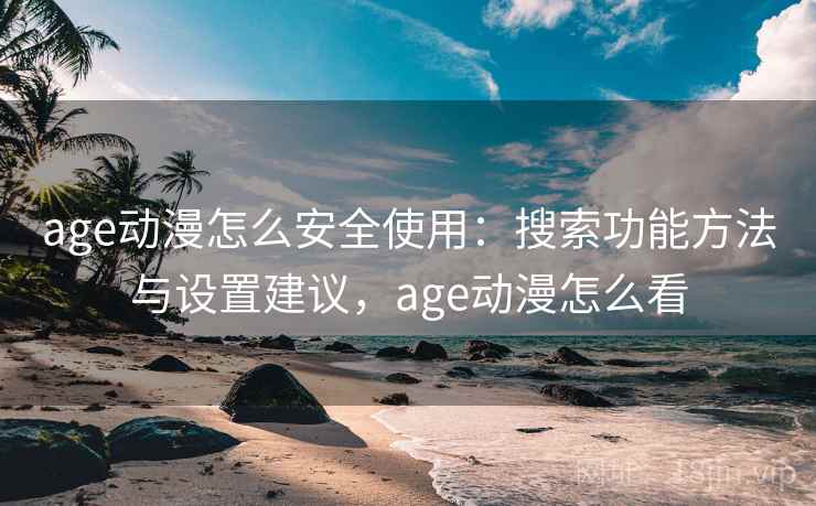 age动漫怎么安全使用:搜索功能方法与设置建议,age动漫怎么看 age动漫怎么安全使用:搜索功能方法与设置建议,age动漫怎么看