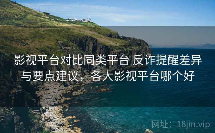 影视平台对比同类平台 反诈提醒差异与要点建议,各大影视平台哪个好 影视平台对比同类平台 反诈提醒差异与要点建议,各大影视平台哪个好