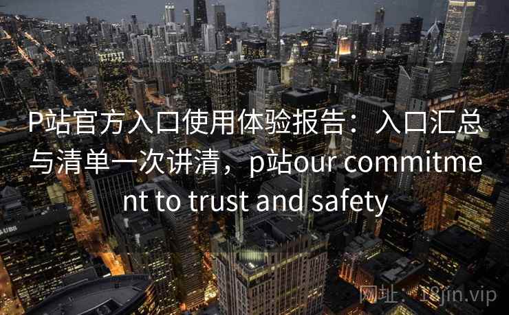 P站官方入口使用体验报告:入口汇总与清单一次讲清,p站our commitment to trust and safety P站官方入口使用体验报告:入口汇总与清单一次讲清,p站our commitment to trust and safety