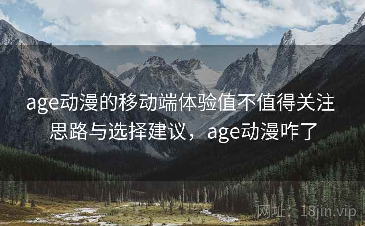 age动漫的移动端体验值不值得关注 思路与选择建议,age动漫咋了 age动漫的移动端体验值不值得关注 思路与选择建议,age动漫咋了