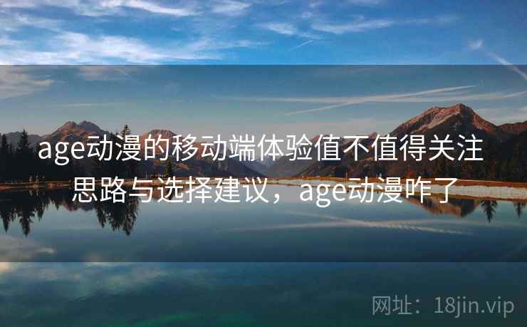 age动漫的移动端体验值不值得关注 思路与选择建议,age动漫咋了 age动漫的移动端体验值不值得关注 思路与选择建议,age动漫咋了