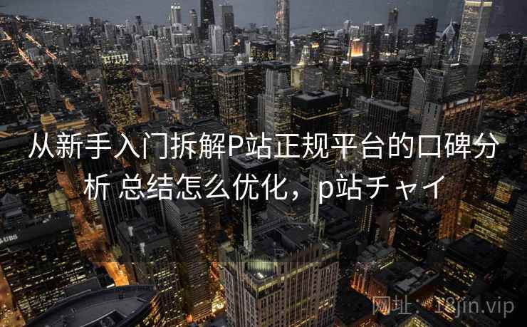 从新手入门拆解P站正规平台的口碑分析 总结怎么优化,p站チャイ 从新手入门拆解P站正规平台的口碑分析 总结怎么优化,p站チャイ