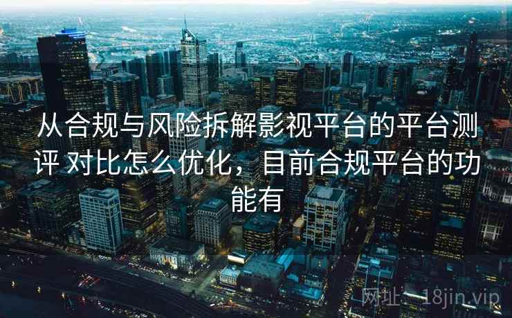 从合规与风险拆解影视平台的平台测评 对比怎么优化,目前合规平台的功能有 从合规与风险拆解影视平台的平台测评 对比怎么优化,目前合规平台的功能有